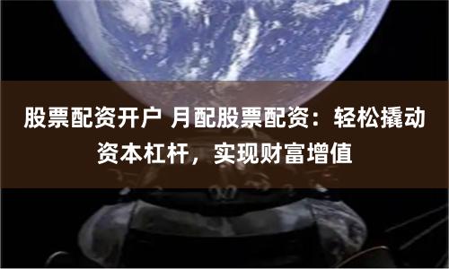 股票配资开户 月配股票配资：轻松撬动资本杠杆，实现财富增值