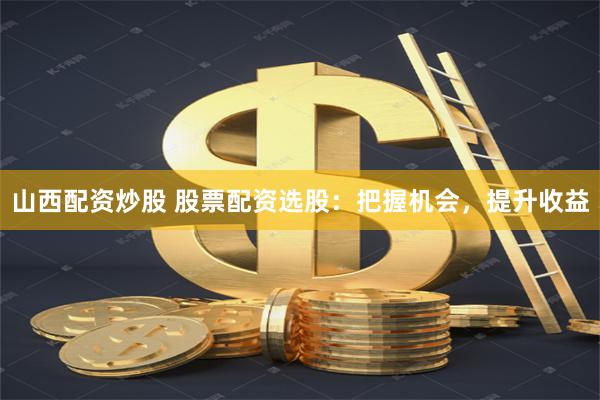 山西配资炒股 股票配资选股：把握机会，提升收益