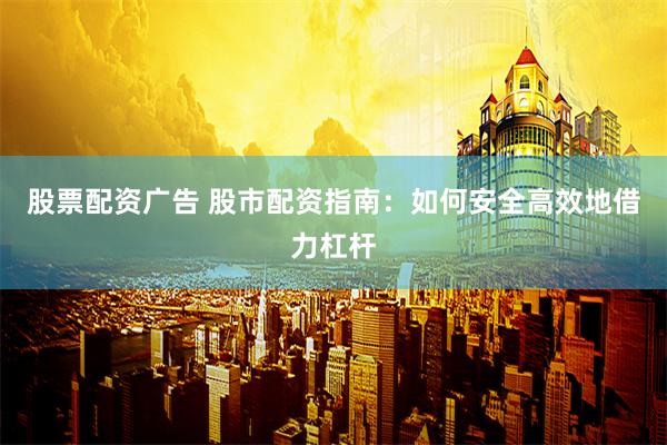 股票配资广告 股市配资指南：如何安全高效地借力杠杆