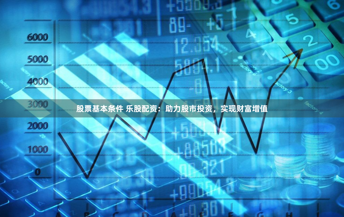 股票基本条件 乐股配资：助力股市投资，实现财富增值
