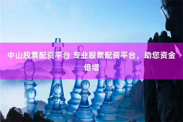 中山股票配资平台 专业股票配资平台，助您资金倍增