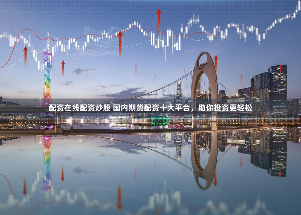 配资在线配资炒股 国内期货配资十大平台，助你投资更轻松