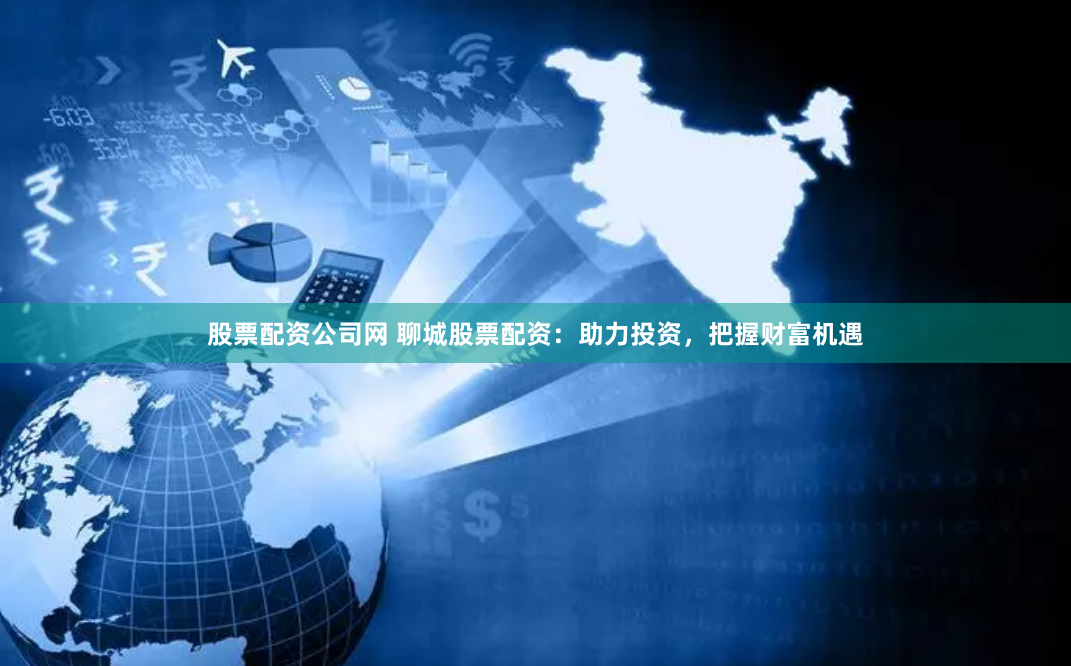 股票配资公司网 聊城股票配资：助力投资，把握财富机遇