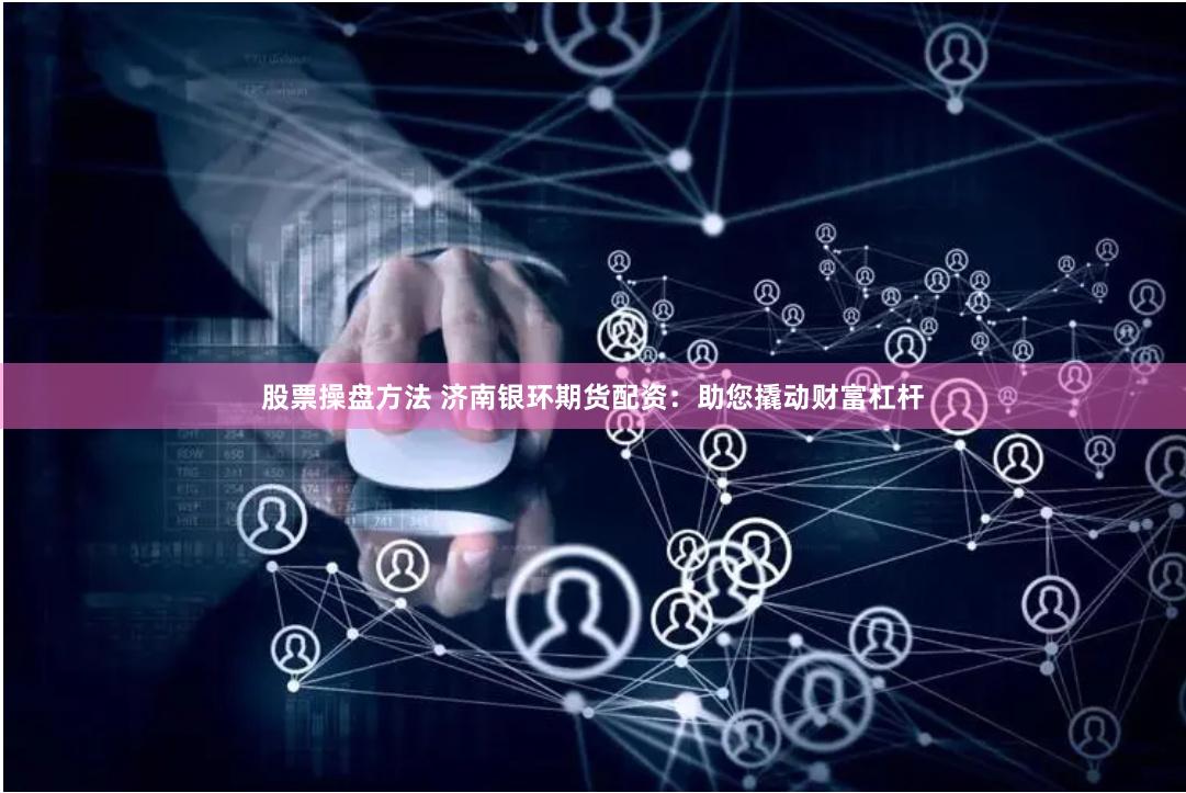 股票操盘方法 济南银环期货配资：助您撬动财富杠杆