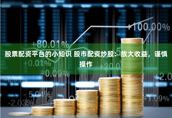 股票配资平台的小知识 股市配资炒股：放大收益，谨慎操作
