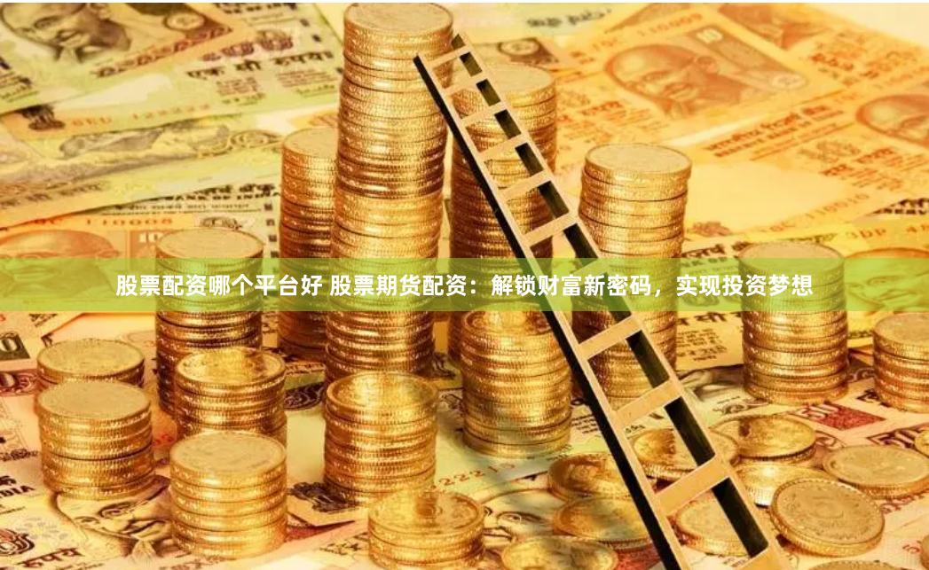 股票配资哪个平台好 股票期货配资：解锁财富新密码，实现投资梦想