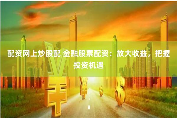 配资网上炒股配 金融股票配资：放大收益，把握投资机遇