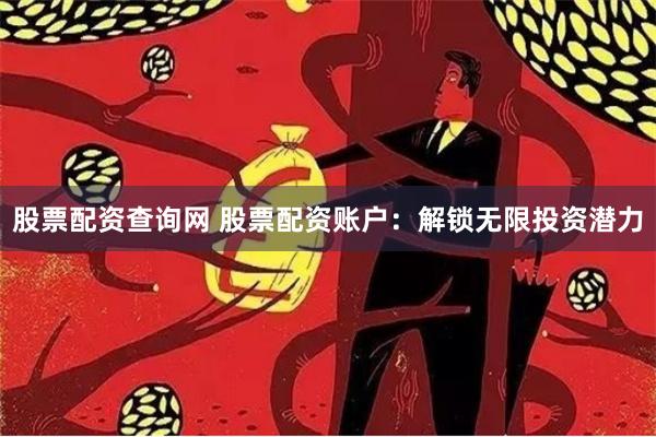股票配资查询网 股票配资账户：解锁无限投资潜力