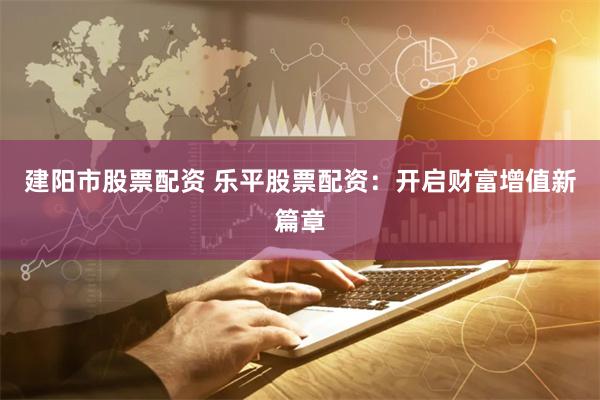 建阳市股票配资 乐平股票配资：开启财富增值新篇章