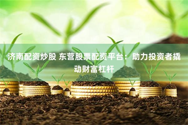 济南配资炒股 东营股票配资平台：助力投资者撬动财富杠杆