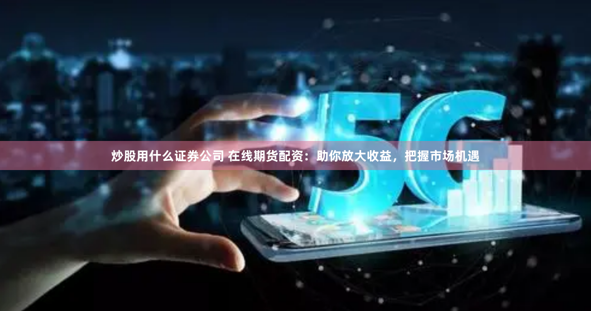 炒股用什么证券公司 在线期货配资：助你放大收益，把握市场机遇