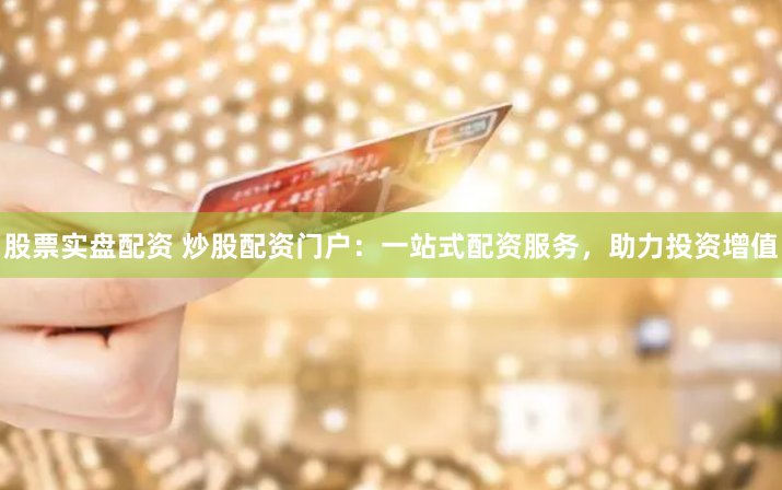 股票实盘配资 炒股配资门户：一站式配资服务，助力投资增值