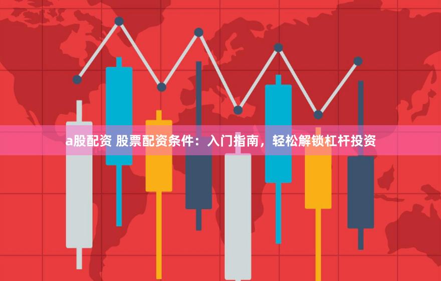 a股配资 股票配资条件：入门指南，轻松解锁杠杆投资