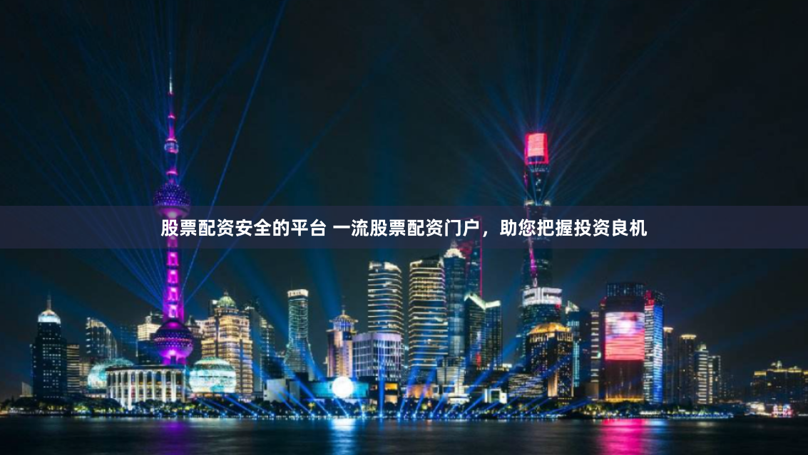 股票配资安全的平台 一流股票配资门户，助您把握投资良机