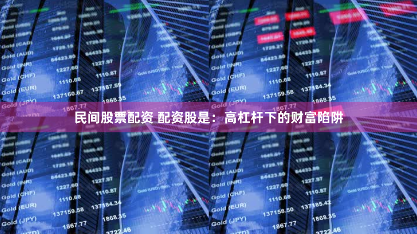 民间股票配资 配资股是：高杠杆下的财富陷阱