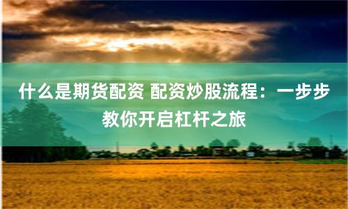 什么是期货配资 配资炒股流程：一步步教你开启杠杆之旅