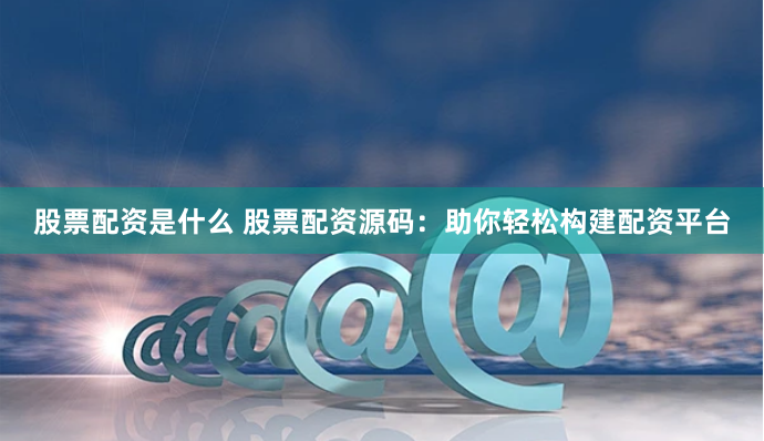 股票配资是什么 股票配资源码：助你轻松构建配资平台