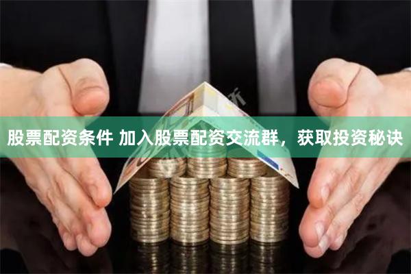 股票配资条件 加入股票配资交流群，获取投资秘诀