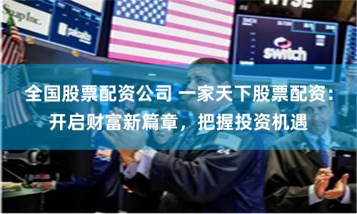 全国股票配资公司 一家天下股票配资：开启财富新篇章，把握投资机遇