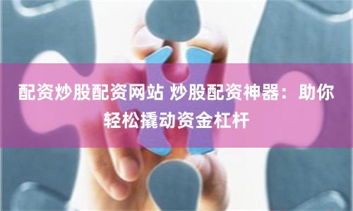 配资炒股配资网站 炒股配资神器：助你轻松撬动资金杠杆