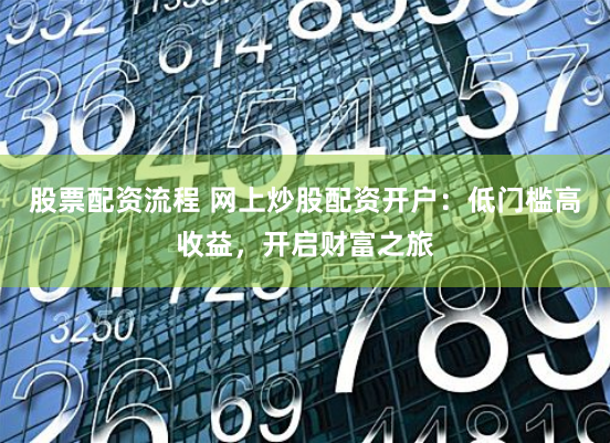 股票配资流程 网上炒股配资开户：低门槛高收益，开启财富之旅