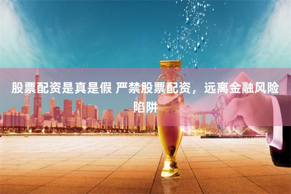 股票配资是真是假 严禁股票配资，远离金融风险陷阱