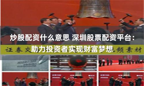 炒股配资什么意思 深圳股票配资平台：助力投资者实现财富梦想