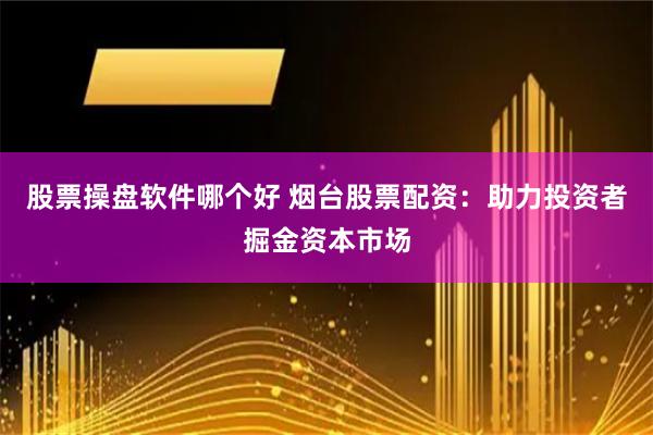 股票操盘软件哪个好 烟台股票配资：助力投资者掘金资本市场