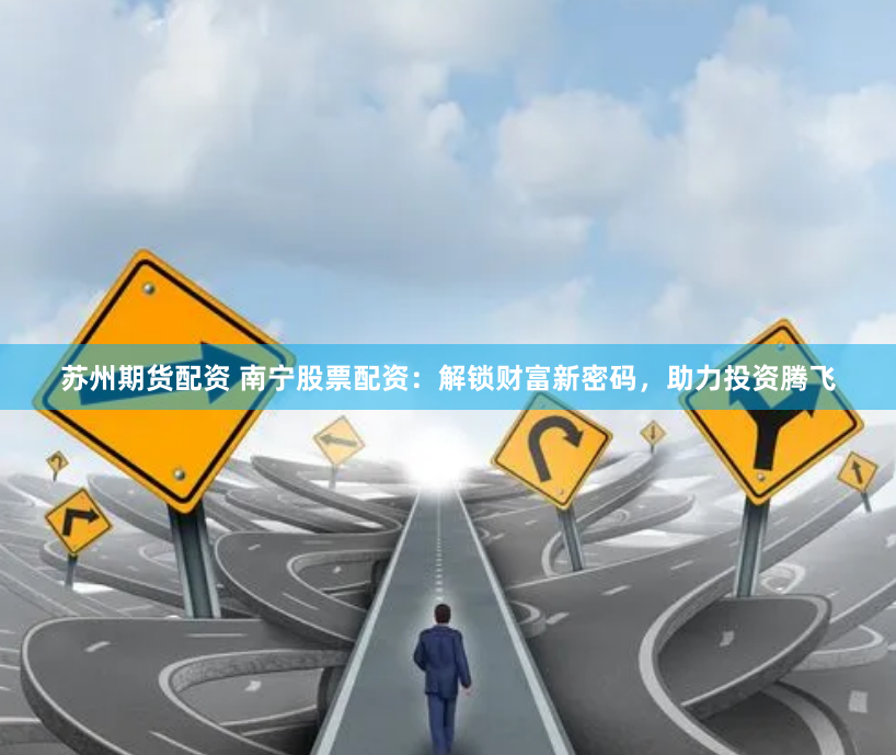 苏州期货配资 南宁股票配资：解锁财富新密码，助力投资腾飞