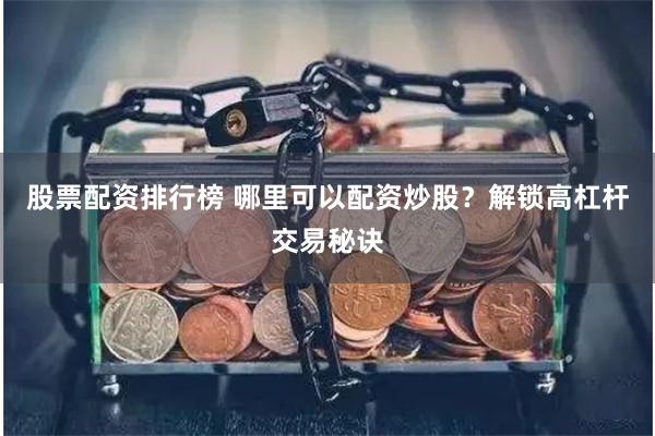 股票配资排行榜 哪里可以配资炒股？解锁高杠杆交易秘诀