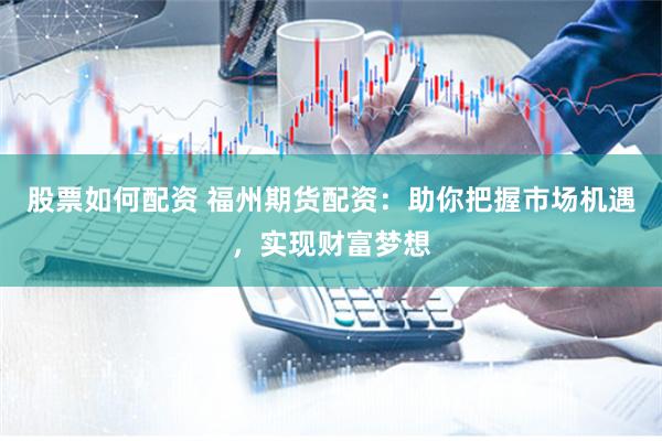 股票如何配资 福州期货配资：助你把握市场机遇，实现财富梦想