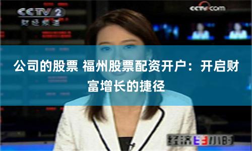 公司的股票 福州股票配资开户：开启财富增长的捷径