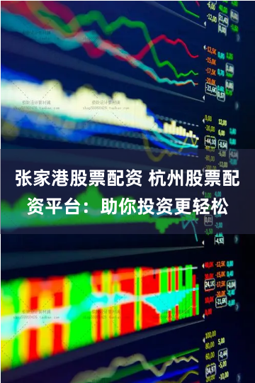张家港股票配资 杭州股票配资平台：助你投资更轻松