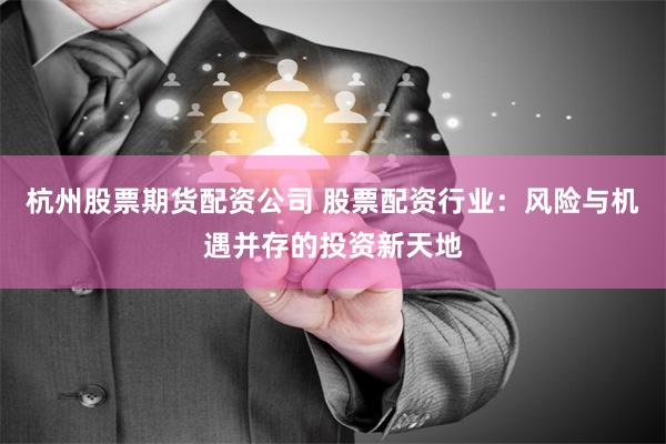 杭州股票期货配资公司 股票配资行业：风险与机遇并存的投资新天地
