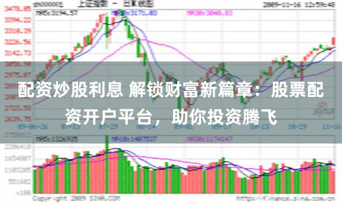 配资炒股利息 解锁财富新篇章：股票配资开户平台，助你投资腾飞