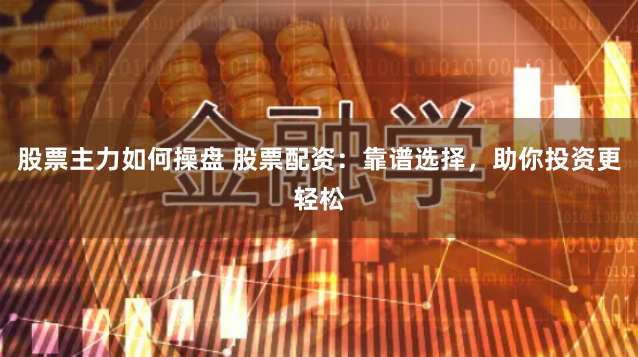 股票主力如何操盘 股票配资：靠谱选择，助你投资更轻松