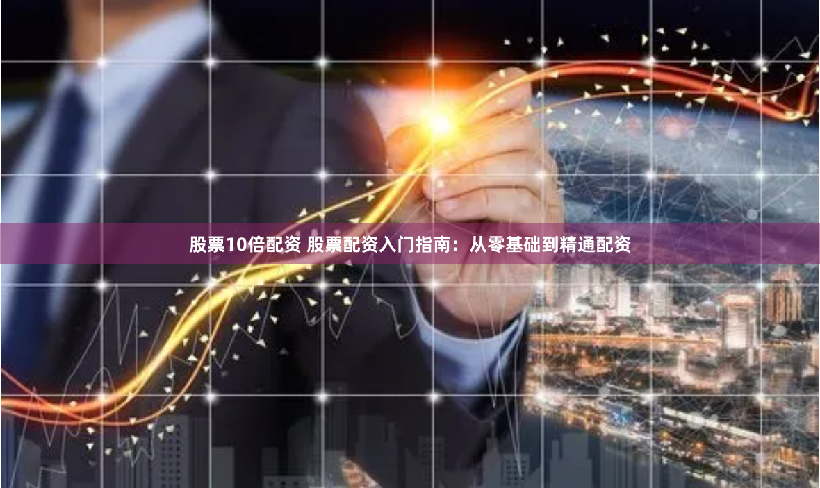 股票10倍配资 股票配资入门指南：从零基础到精通配资