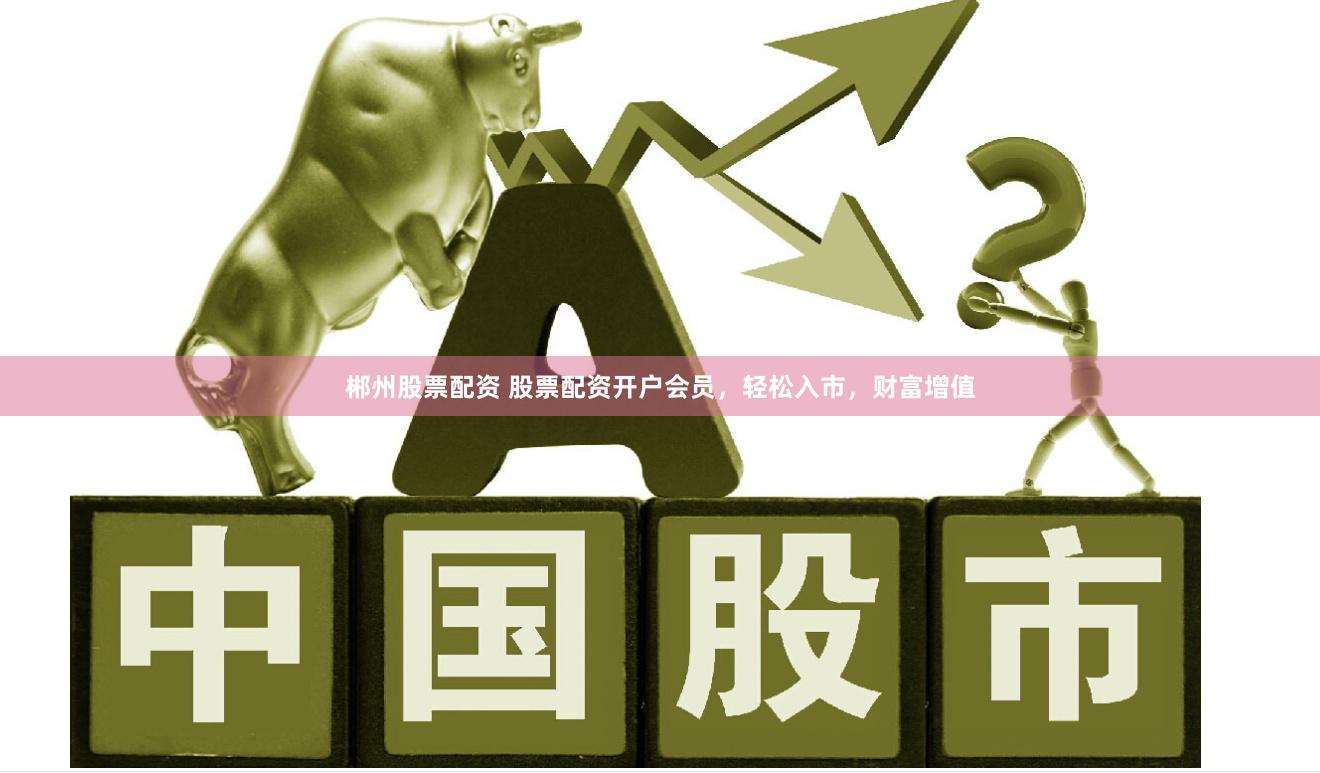郴州股票配资 股票配资开户会员，轻松入市，财富增值