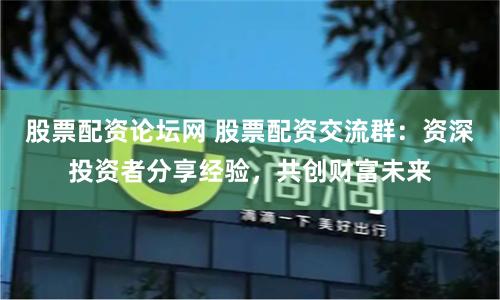 股票配资论坛网 股票配资交流群：资深投资者分享经验，共创财富未来