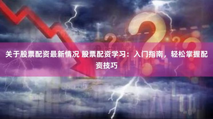 关于股票配资最新情况 股票配资学习：入门指南，轻松掌握配资技巧