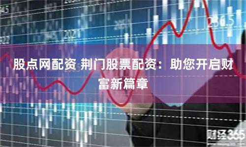 股点网配资 荆门股票配资：助您开启财富新篇章