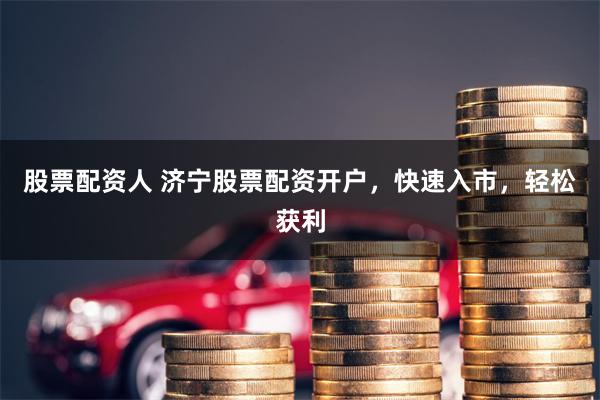 股票配资人 济宁股票配资开户，快速入市，轻松获利