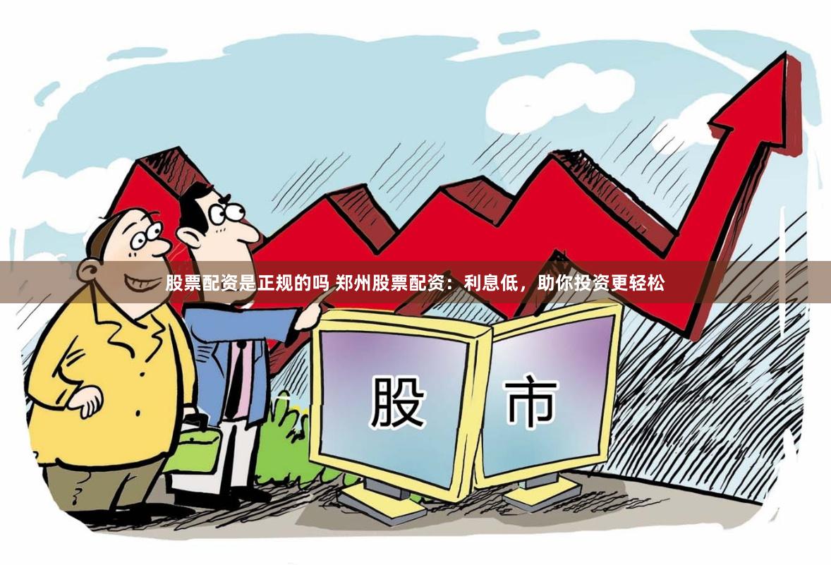股票配资是正规的吗 郑州股票配资：利息低，助你投资更轻松