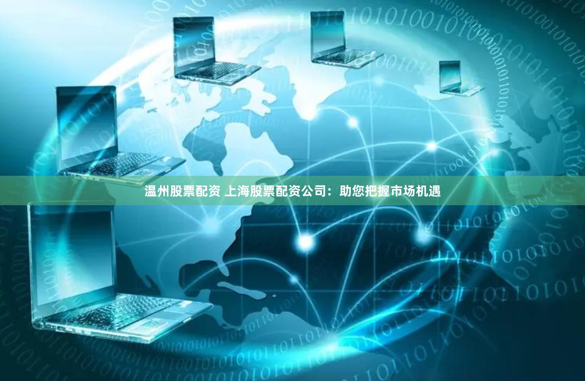 温州股票配资 上海股票配资公司：助您把握市场机遇