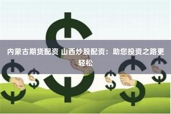 内蒙古期货配资 山西炒股配资：助您投资之路更轻松