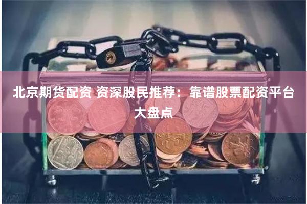 北京期货配资 资深股民推荐：靠谱股票配资平台大盘点