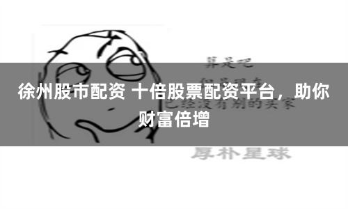 徐州股市配资 十倍股票配资平台，助你财富倍增