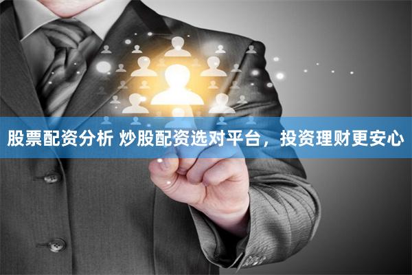 股票配资分析 炒股配资选对平台，投资理财更安心