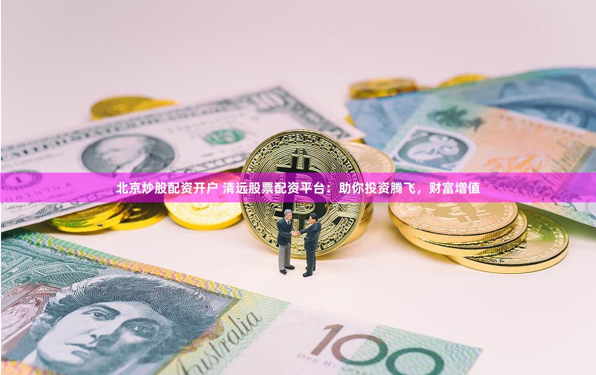 北京炒股配资开户 清远股票配资平台：助你投资腾飞，财富增值