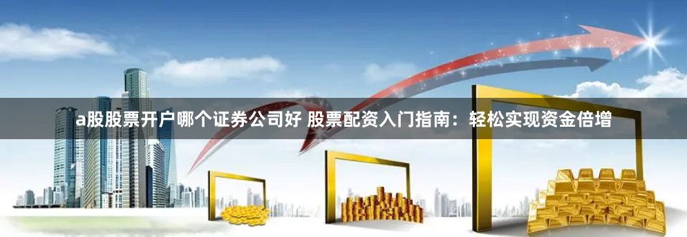 a股股票开户哪个证券公司好 股票配资入门指南：轻松实现资金倍增